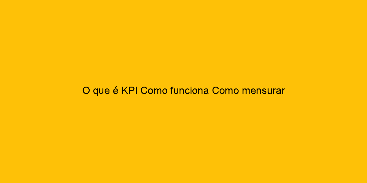 O Que Kpi Como Funciona Como Mensurar