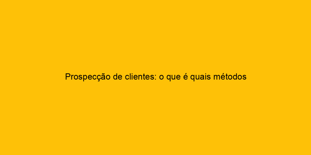 Prospec O De Clientes O Que Quais M Todos E Como Fazer