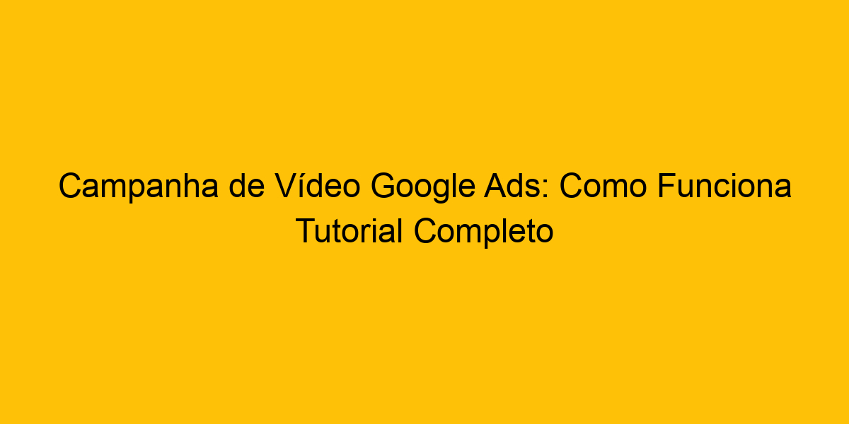 Campanha De Vídeo Google Ads Como Funciona Tutorial Completo