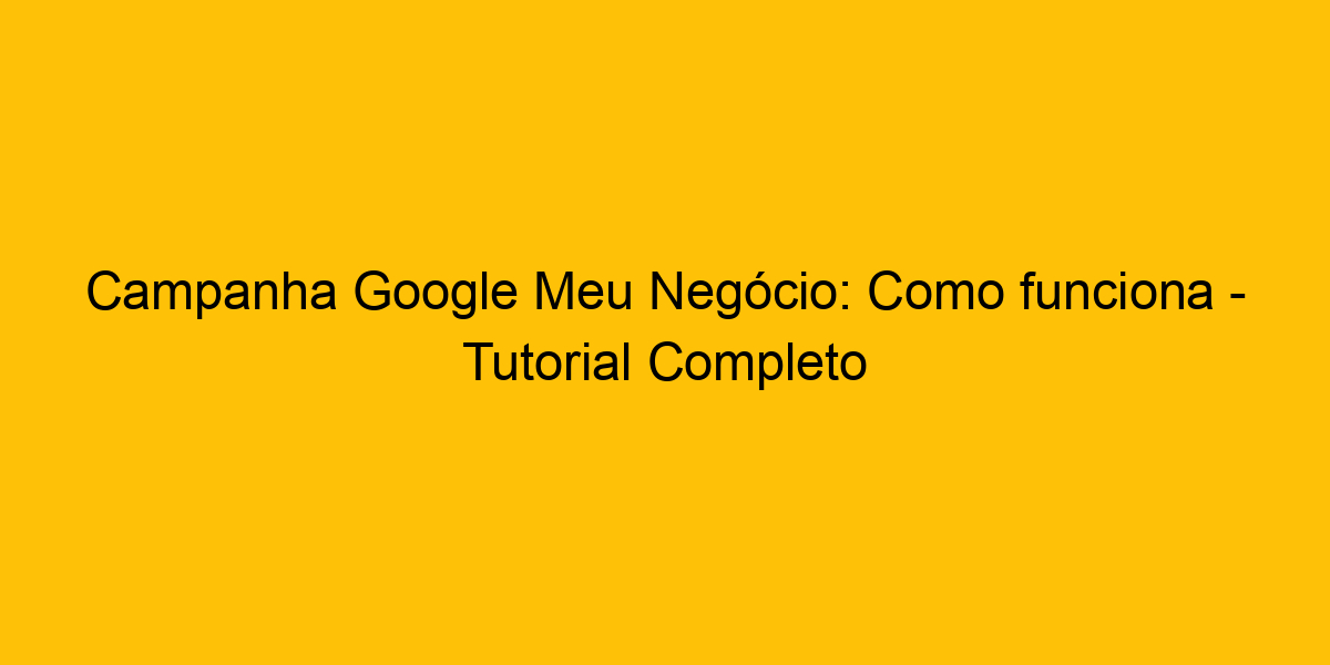 Campanha Google Meu Negócio Como Funciona Tutorial Completo