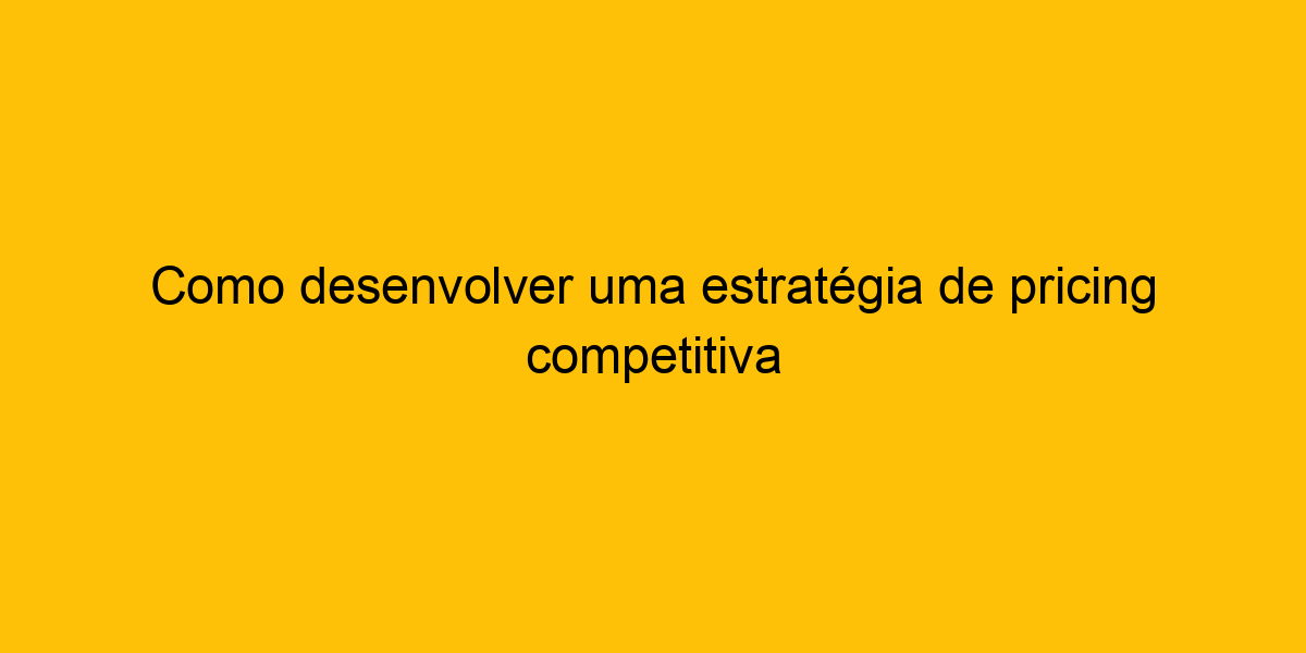 Como Desenvolver Uma Estratégia De Pricing Competitiva