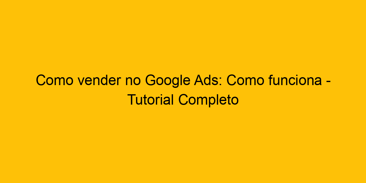 Como Vender No Google Ads Como Funciona Tutorial Completo