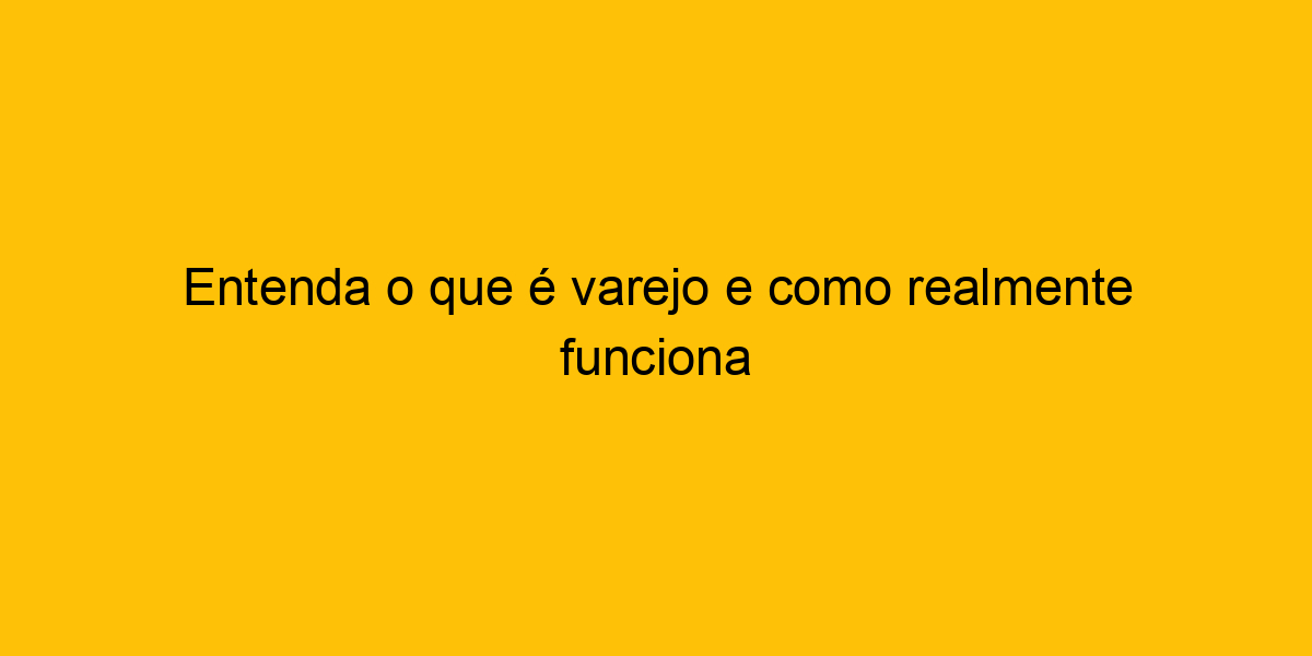 Entenda O Que Varejo E Como Realmente Funciona