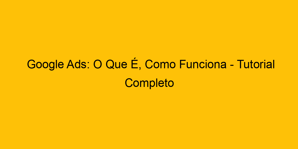 Google Ads O Que É Como Funciona Tutorial Completo