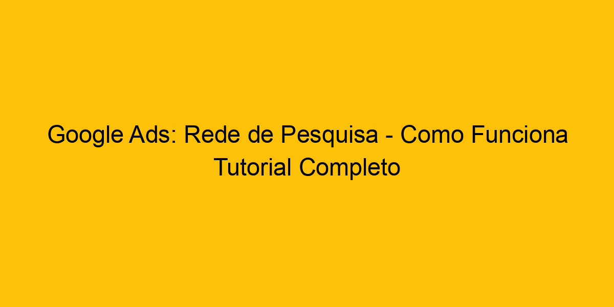 Google Ads Rede De Pesquisa Como Funciona Tutorial Completo