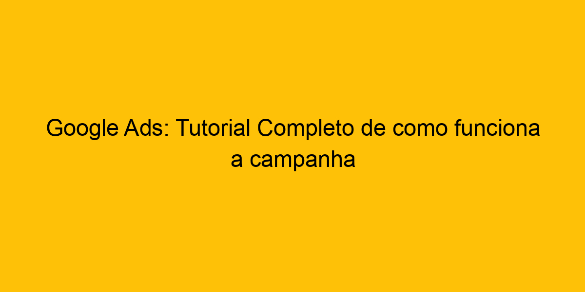 Google Ads Tutorial Completo De Como Funciona A Campanha