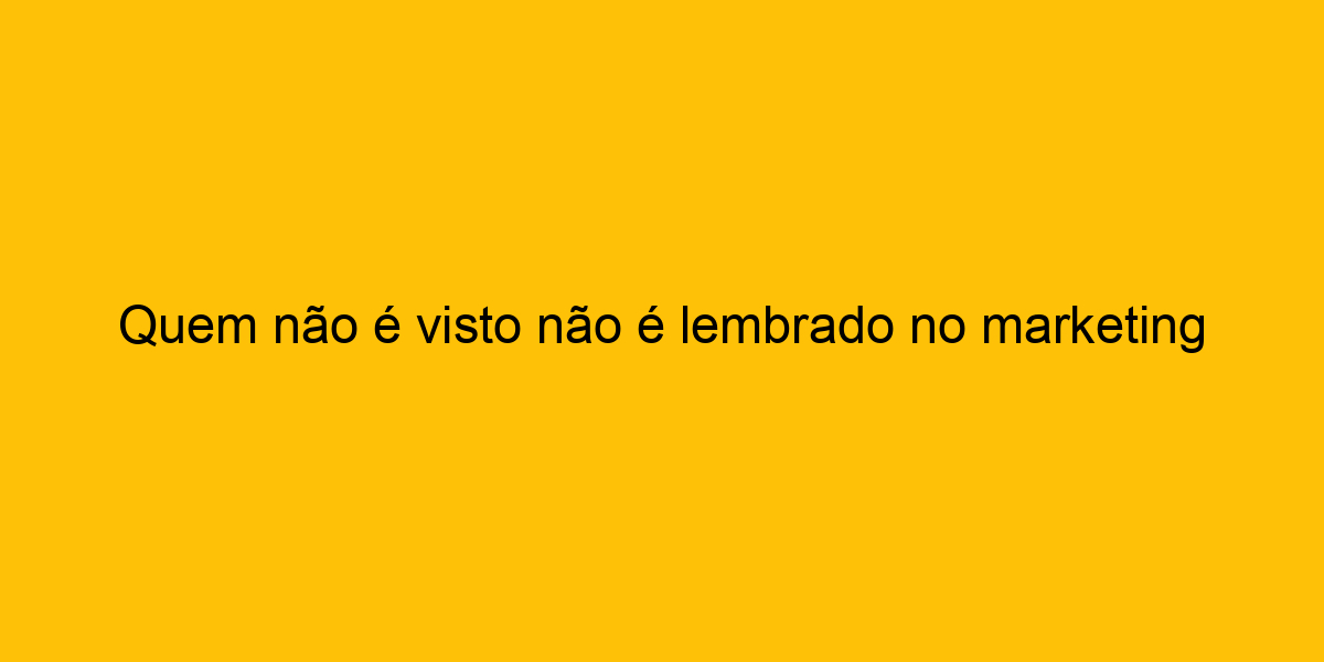 Quem Não é Visto Não é Lembrado No Marketing