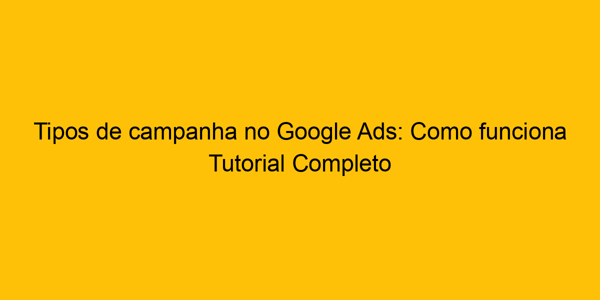 Tipos De Campanha No Google Ads Como Funciona Tutorial Completo