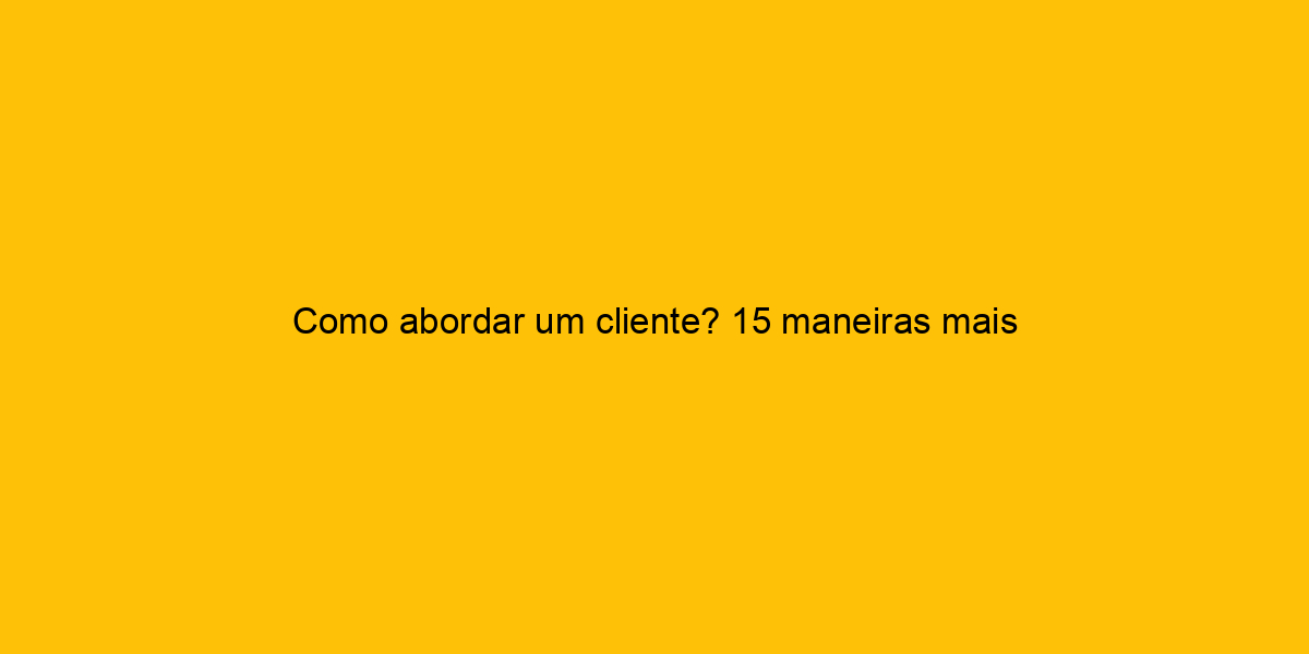 Como Abordar Um Cliente 15 Maneiras Mais Eficazes 2075