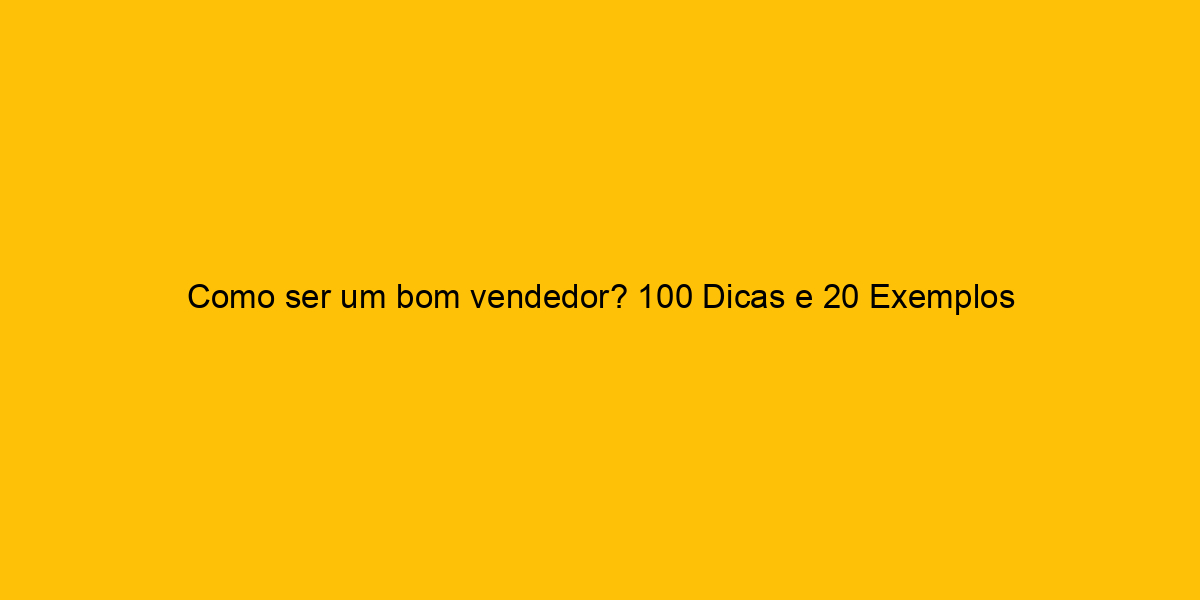 Como Ser Um Bom Vendedor 100 Dicas E 20 Exemplos 6827