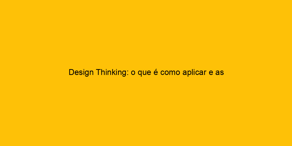 Design Thinking: O Que é Como Aplicar E As Principais Etapas