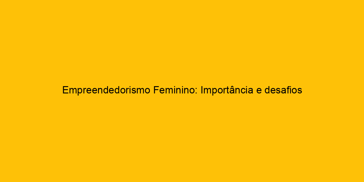 Empreendedorismo Feminino: Importância E Desafios