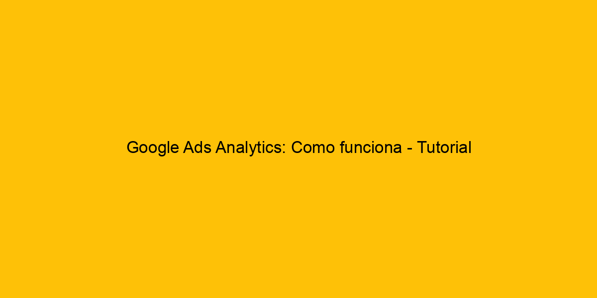 Google Ads Analytics Como Funciona Tutorial Completo