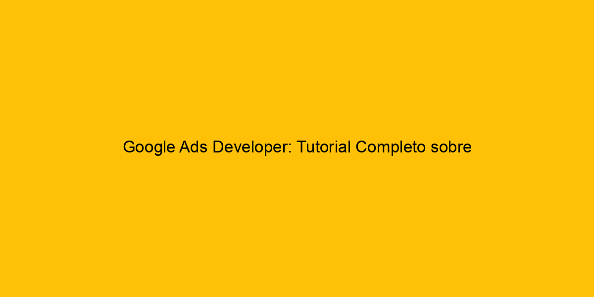 Google Ads Developer Tutorial Completo Sobre Como Funciona