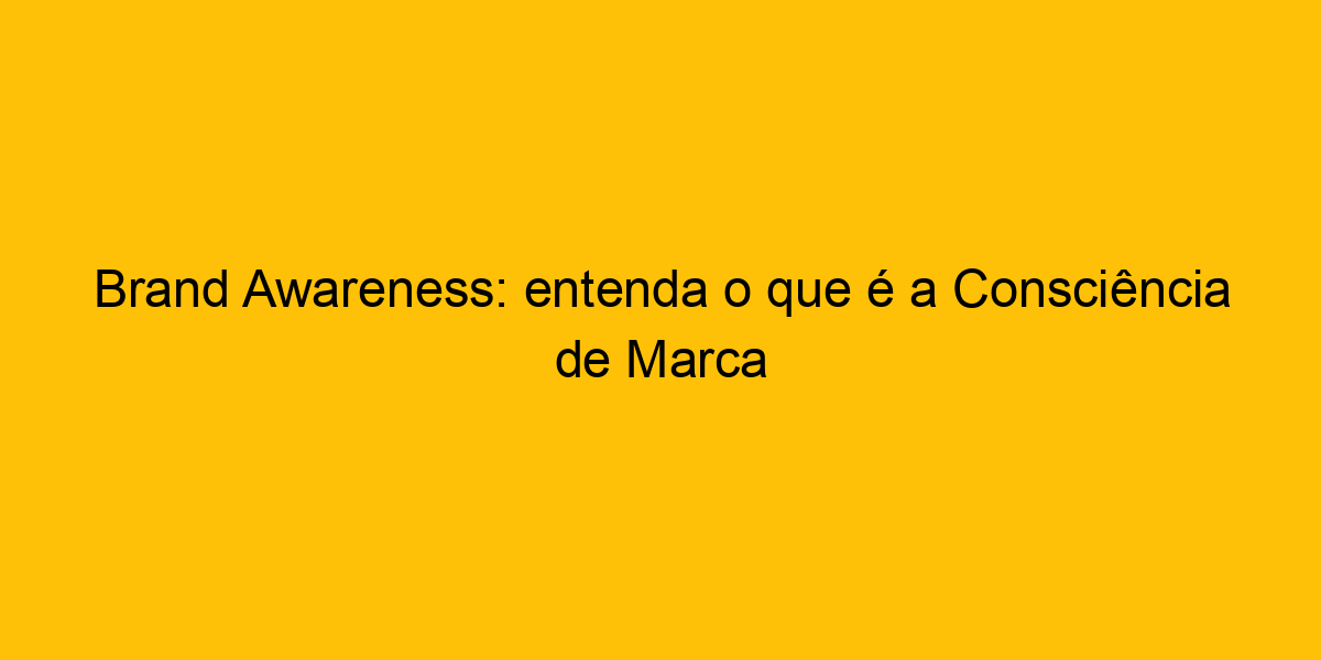 Brand Awareness: entenda o que é e qual a importância!