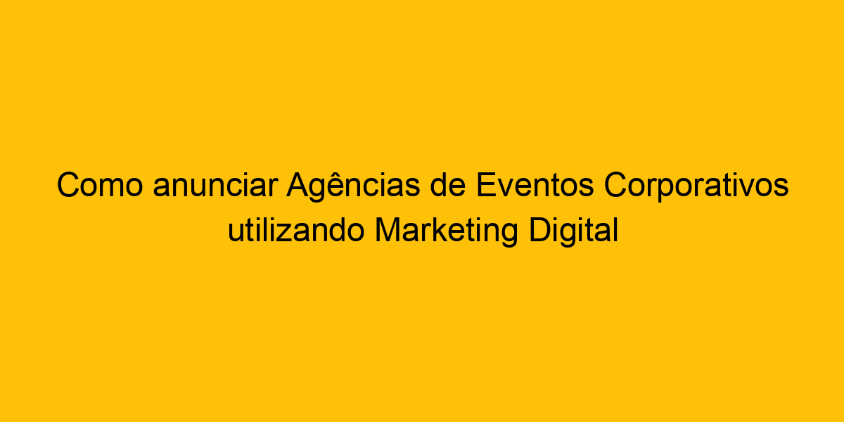 Como Anunciar Agências De Eventos Corporativos Utilizando Marketing Digital