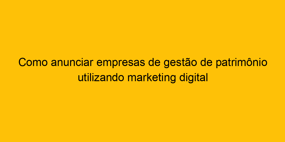 Como Anunciar Empresas De Gestão De Patrimônio Utilizando Marketing Digital