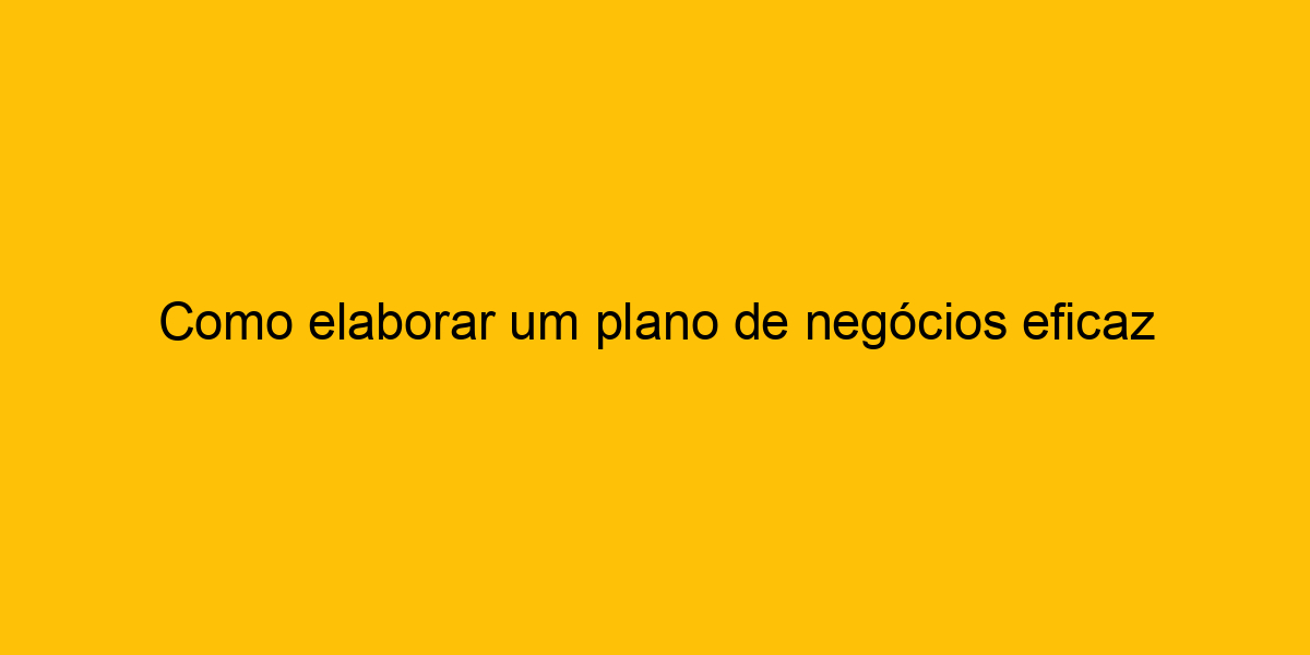 Como Elaborar Um Plano De Negócios Eficaz