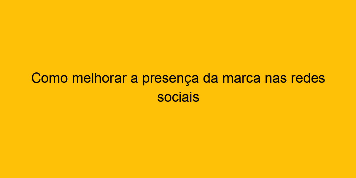 Como Melhorar A Presença Da Marca Nas Redes Sociais 4372