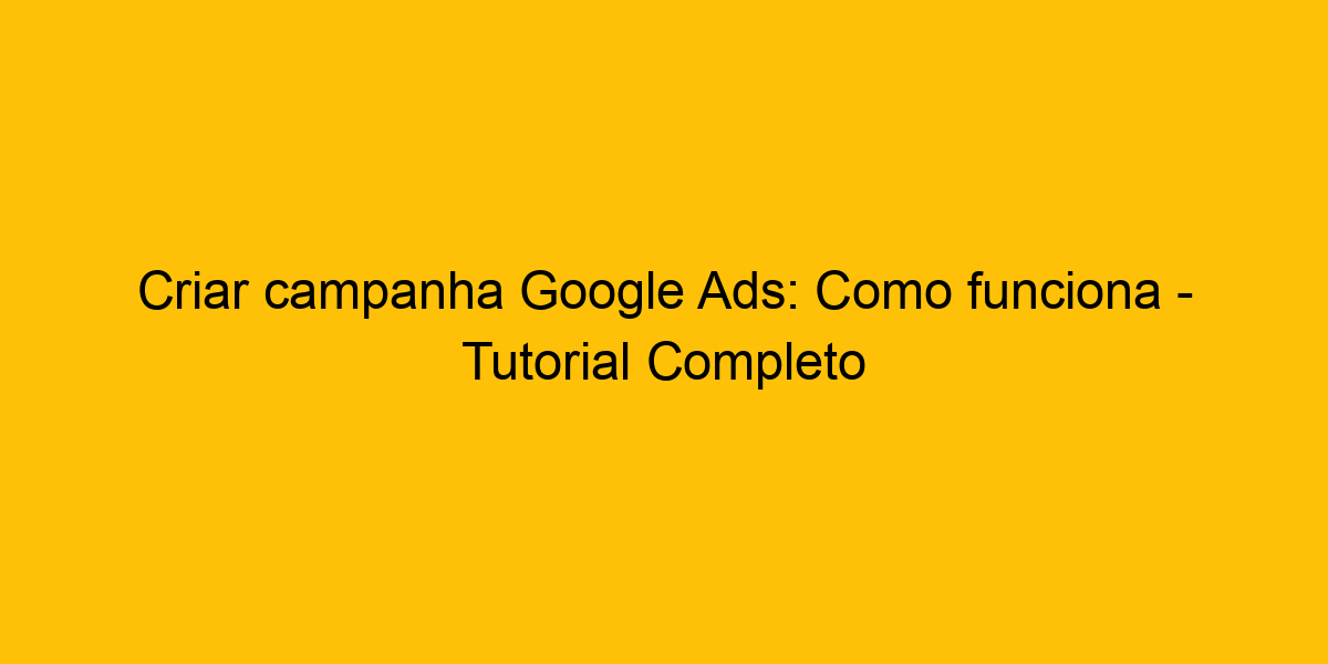 Criar Campanha Google Ads Como Funciona Tutorial Completo