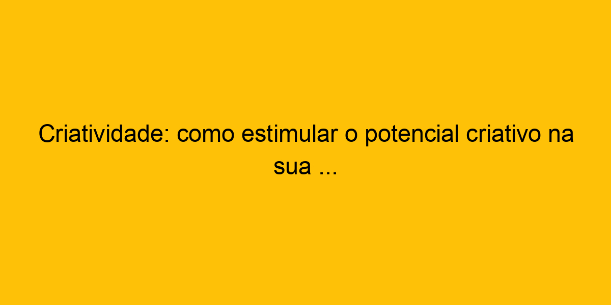 Criatividade: Como Estimular O Potencial Criativo Na Sua ...