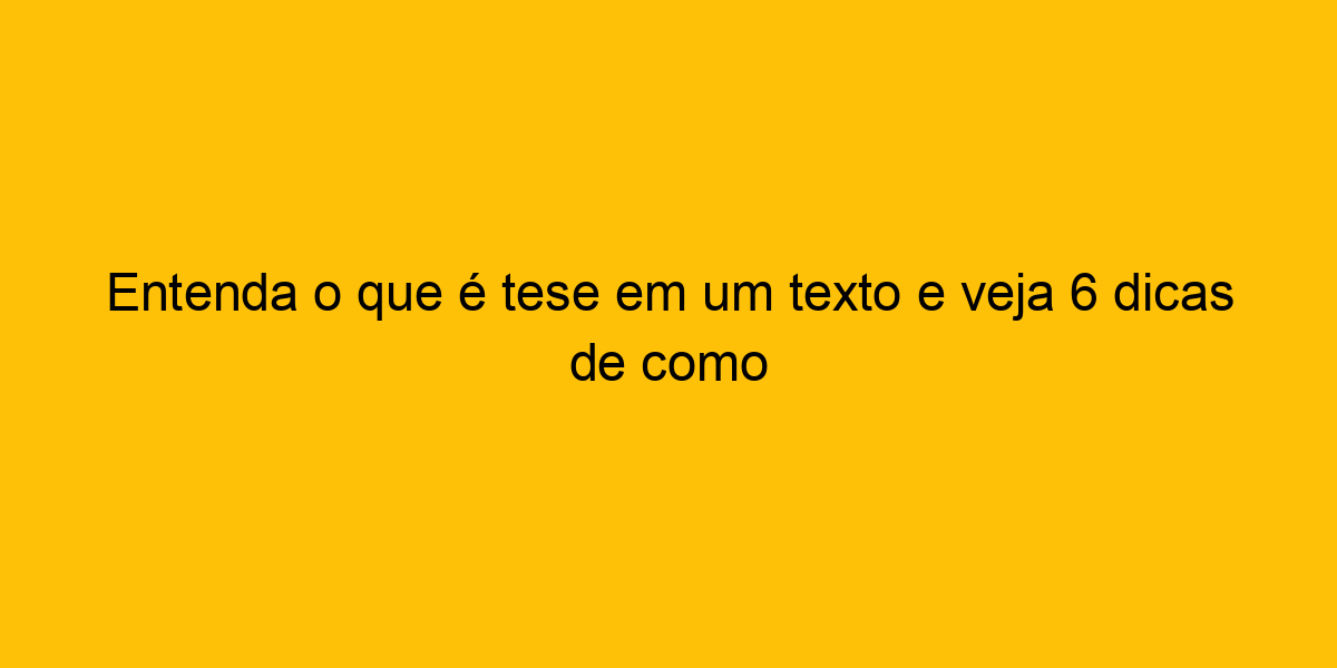 Entenda O Que é Tese Em Um Texto E Veja 6 Dicas De Como