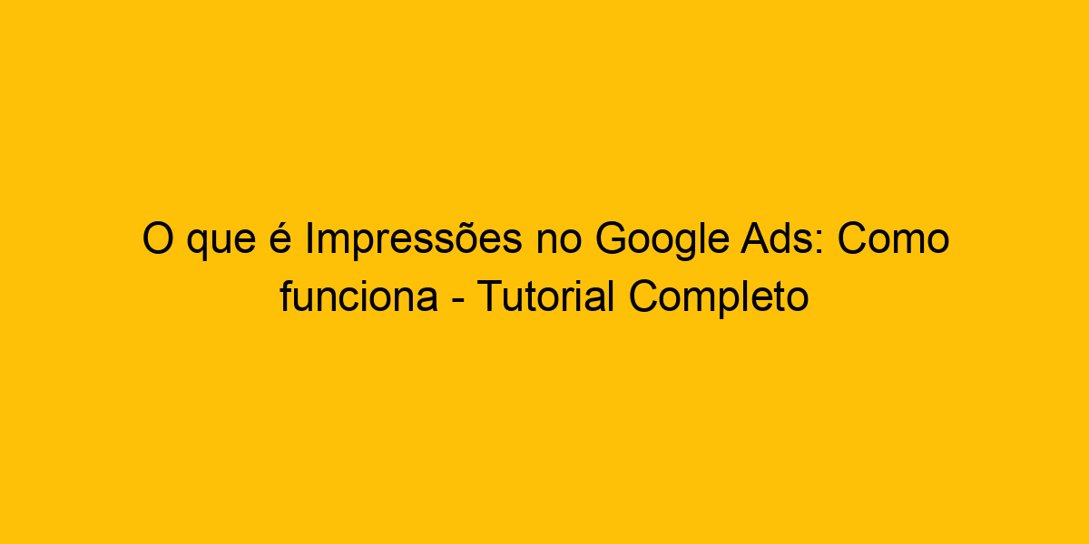 O Que é Impressões No Google Ads Como Funciona Tutorial Completo O Que é Impressões No Google Ads Como Funciona Tutorial Completo