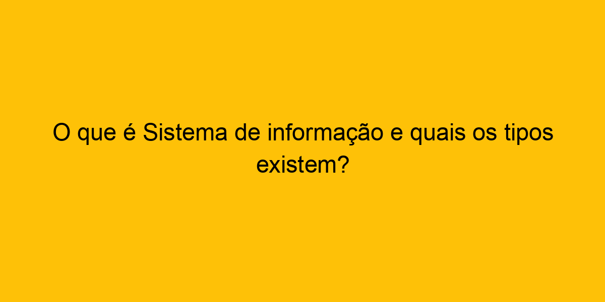 O Que é Sistema De Informação E Quais Os Tipos Existem