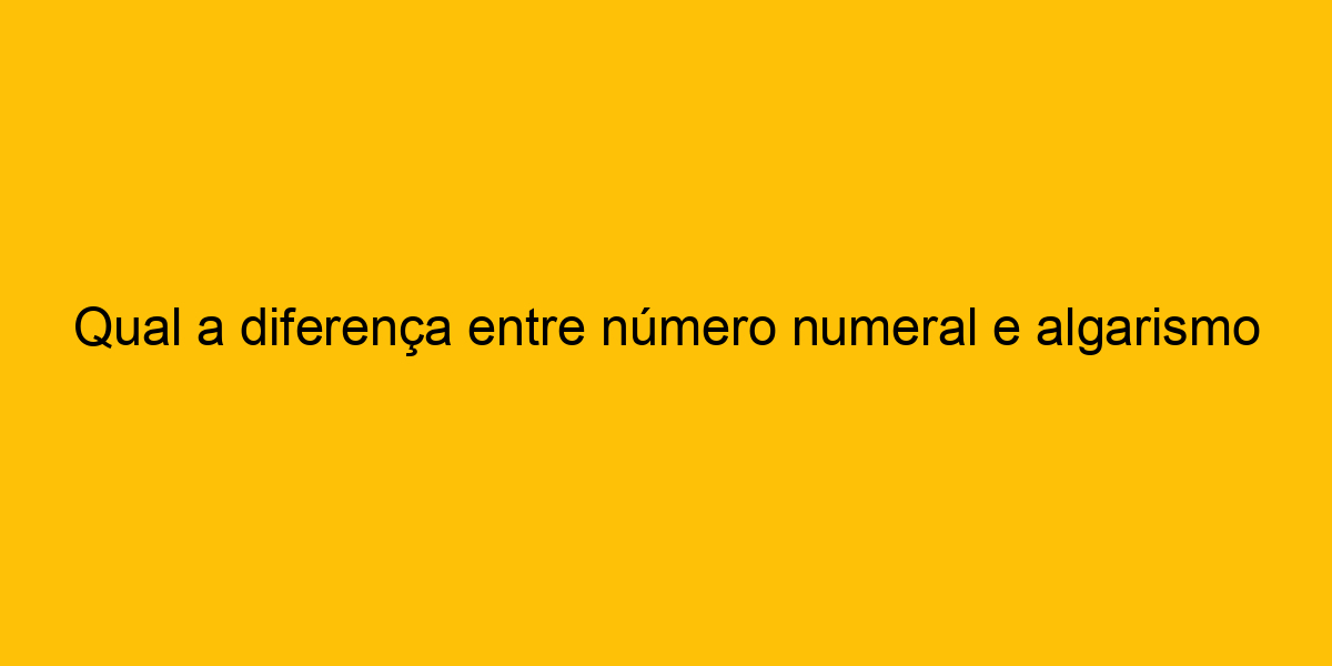 Qual A Diferença Entre Número Numeral E Algarismo